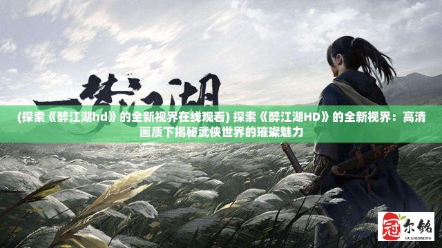 (探索《醉江湖hd》的全新视界在线观看) 探索《醉江湖HD》的全新视界：高清画质下揭秘武侠世界的璀璨魅力